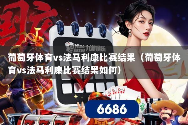 葡萄牙体育vs法马利康比赛结果(葡萄牙体育vs法马利康比赛结果如何)