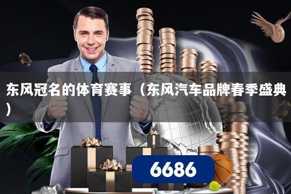 东风冠名的体育赛事(东风汽车品牌春季盛典)