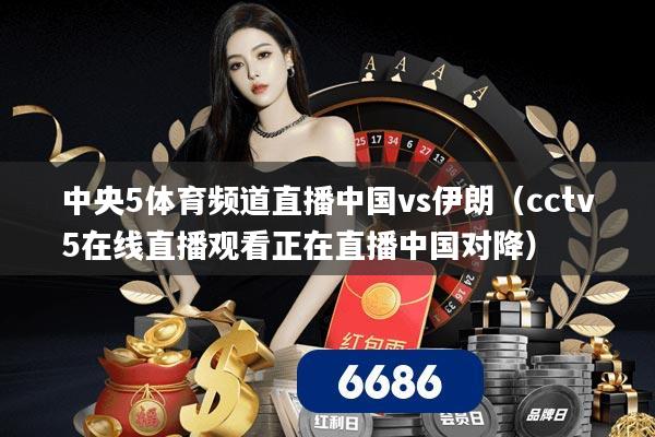 中央5体育频道直播中国vs伊朗(cctv5在线直播观看正在直播中国对降)