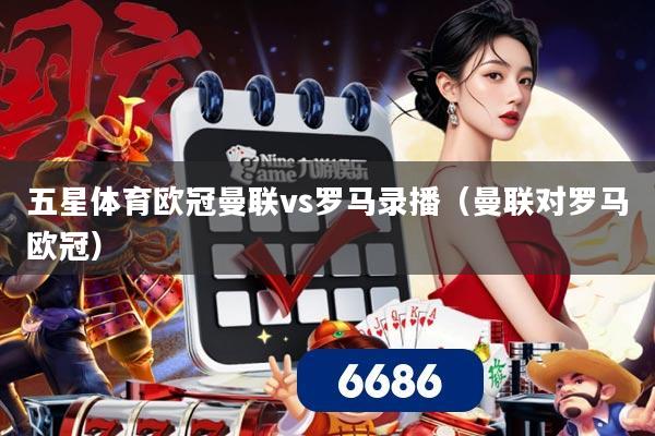 五星体育欧冠曼联vs罗马录播（曼联对罗马欧冠）