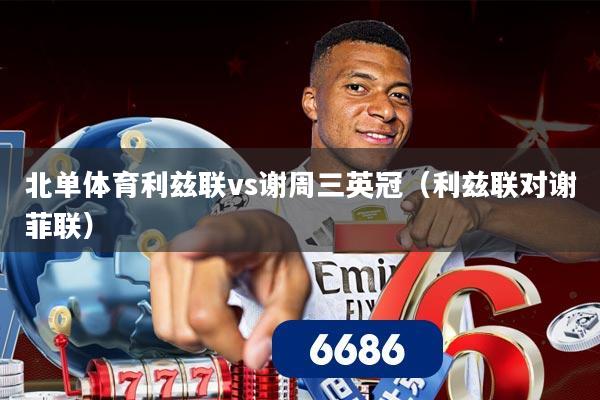 北单体育利兹联vs谢周三英冠(利兹联对谢菲联)