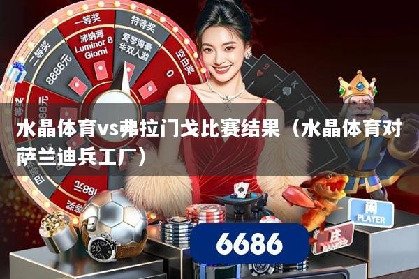 水晶体育vs弗拉门戈比赛结果（水晶体育对萨兰迪兵工厂）