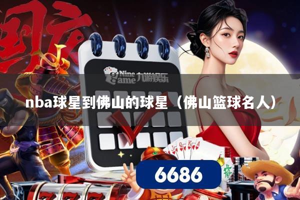 nba球星到佛山的球星（佛山篮球名人）