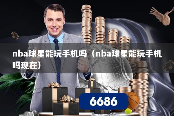 nba球星能玩手机吗（nba球星能玩手机吗现在）