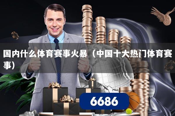 国内什么体育赛事火暴（中国十大热门体育赛事）