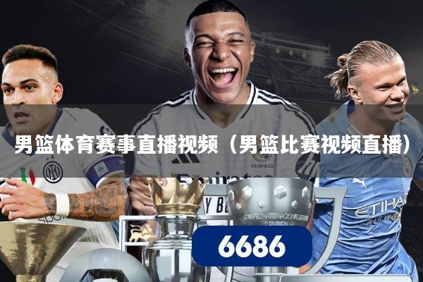 男篮体育赛事直播视频（男篮比赛视频直播）