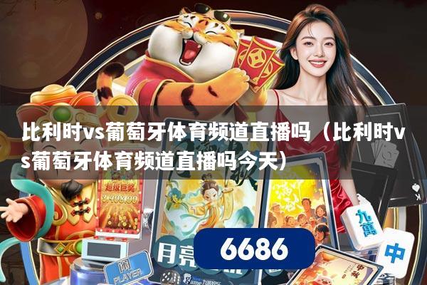 比利时vs葡萄牙体育频道直播吗（比利时vs葡萄牙体育频道直播吗今天）