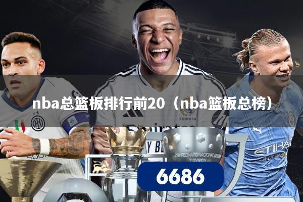 nba总篮板排行前20（nba篮板总榜）